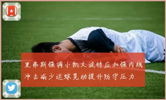 里弗斯强调小凯文波特应加强内线冲击减少运球晃动提升防守压力