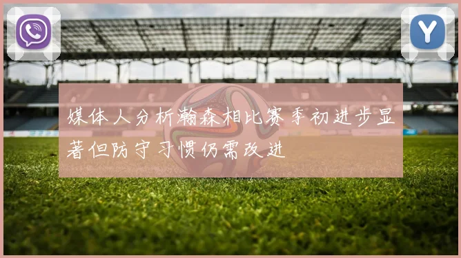 媒体人分析瀚森相比赛季初进步显著但防守习惯仍需改进