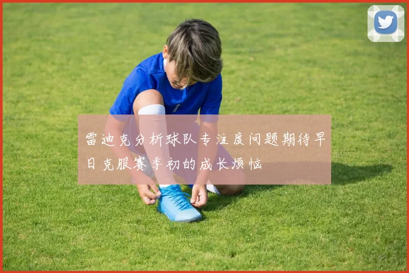 雷迪克分析球队专注度问题期待早日克服赛季初的成长烦恼