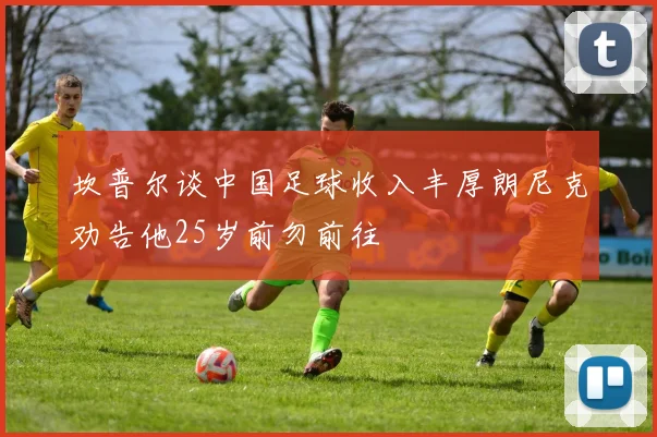 坎普尔谈中国足球收入丰厚朗尼克劝告他25岁前勿前往