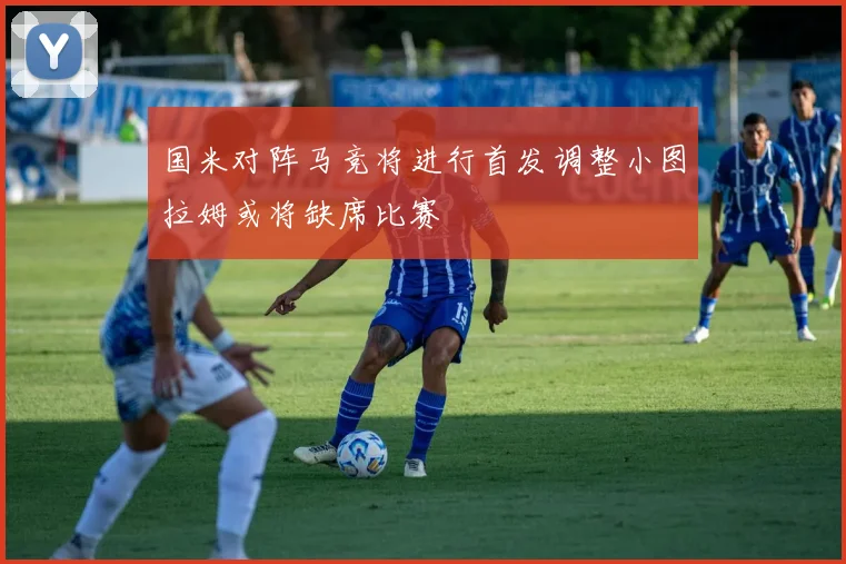 国米对阵马竞将进行首发调整小图拉姆或将缺席比赛