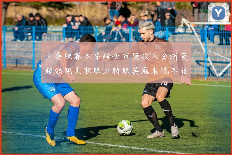主要联赛冬季转会市场投入分析英超领跑美职联沙特联英冠表现不佳