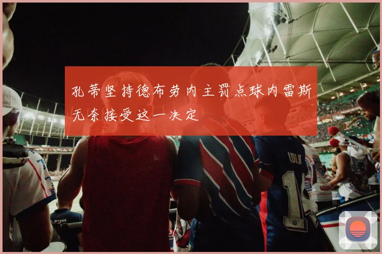 孔蒂坚持德布劳内主罚点球内雷斯无奈接受这一决定