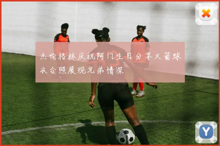 杰伦格林庆祝阿门生日分享火箭球衣合照展现兄弟情深
