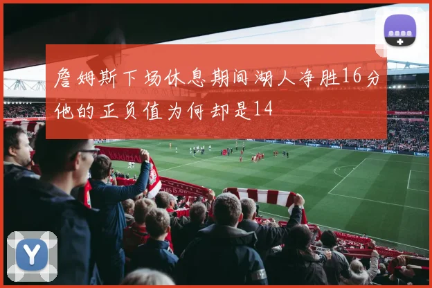詹姆斯下场休息期间湖人净胜16分他的正负值为何却是14