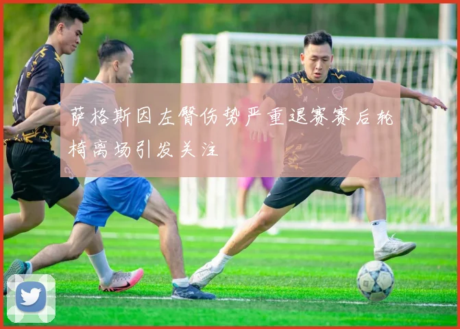 萨格斯因左臀伤势严重退赛赛后轮椅离场引发关注