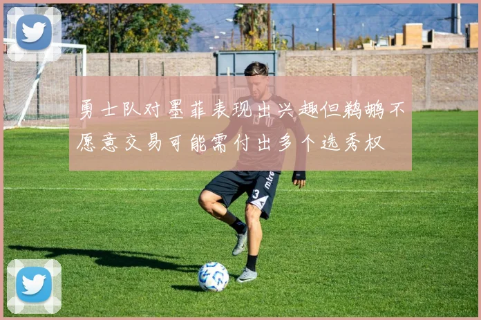 勇士队对墨菲表现出兴趣但鹈鹕不愿意交易可能需付出多个选秀权
