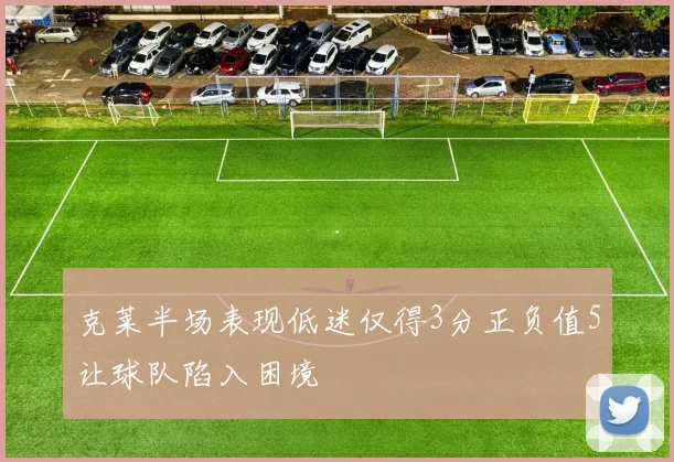 克莱半场表现低迷仅得3分正负值5让球队陷入困境