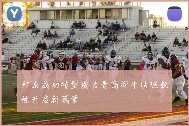 郑龙成功转型成为青岛海牛助理教练开启新篇章