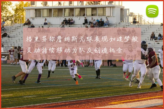 格里芬称詹姆斯无球表现如追梦般灵动持续移动为队友创造机会